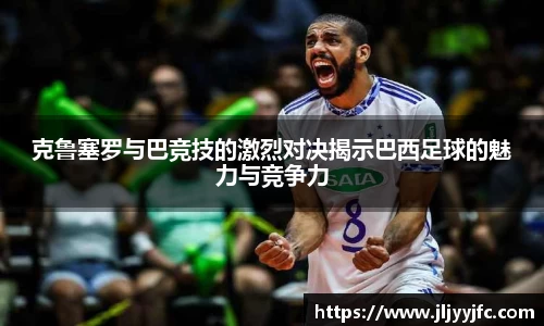 克鲁塞罗与巴竞技的激烈对决揭示巴西足球的魅力与竞争力