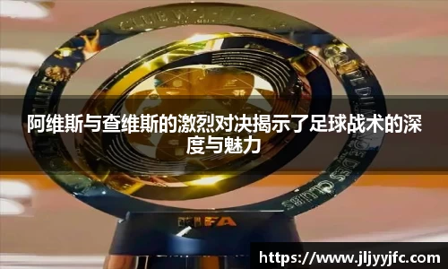 阿维斯与查维斯的激烈对决揭示了足球战术的深度与魅力