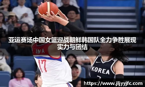 亚运赛场中国女篮迎战朝鲜韩国队全力争胜展现实力与团结